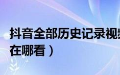 抖音全部历史记录视频怎么看（抖音历史记录在哪看）