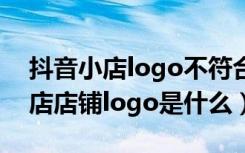 抖音小店logo不符合标准什么意思（抖音小店店铺logo是什么）