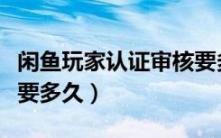 闲鱼玩家认证审核要多久（闲鱼玩家认证审核要多久）