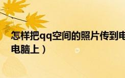 怎样把qq空间的照片传到电脑（怎样把qq空间的照片传到电脑上）
