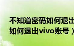 不知道密码如何退出vivo账号（不知道密码如何退出vivo账号）