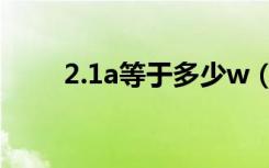 2.1a等于多少w（2.1a等于多少w）