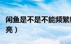 闲鱼是不是不能频繁编辑（闲鱼编辑算不算擦亮）