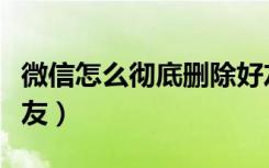 微信怎么彻底删除好友（微信怎么彻底删除好友）