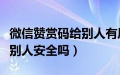 微信赞赏码给别人有风险吗（微信赞赏码发给别人安全吗）