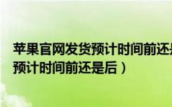 苹果官网发货预计时间前还是后（苹果官网发货日期一般在预计时间前还是后）