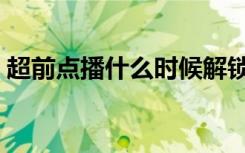 超前点播什么时候解锁（超前点播怎么解锁）