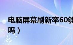 电脑屏幕刷新率60够吗（屏幕刷新率60很差吗）