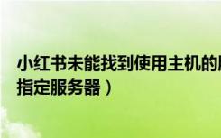 小红书未能找到使用主机的服务器（小红书总是显示未找到指定服务器）