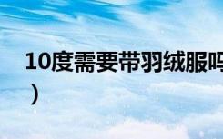 10度需要带羽绒服吗（10度需要带羽绒服吗）