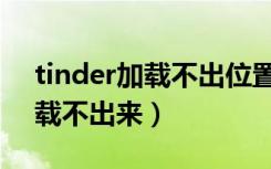 tinder加载不出位置（为什么tinder图片加载不出来）