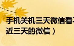 手机关机三天微信看不到吗（手机关机只能看近三天的微信）