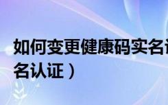 如何变更健康码实名认证（健康码如何更改实名认证）