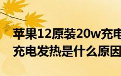 苹果12原装20w充电手机发热（苹果12手机充电发热是什么原因）