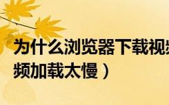 为什么浏览器下载视频越来越慢（浏览器看视频加载太慢）