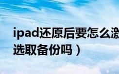 ipad还原后要怎么激活（ipad激活时一定要选取备份吗）