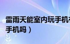 雷雨天能室内玩手机有危险吗（雷雨天可以玩手机吗）