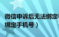 微信申诉后无法绑定手机号（微信申诉后无法绑定手机号）