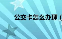 公交卡怎么办理（公交卡怎么办理）