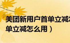 美团新用户首单立减怎么用不了（美团新人首单立减怎么用）