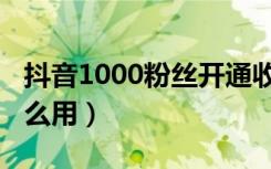 抖音1000粉丝开通收益（抖音1000粉丝有什么用）