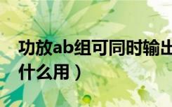 功放ab组可同时输出吗（功放ab两组输出有什么用）