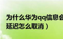 为什么华为qq信息会延迟提示（华为qq消息延迟怎么取消）