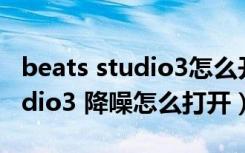 beats studio3怎么开启降噪模式（beat studio3 降噪怎么打开）