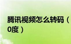 腾讯视频怎么转码（电脑上腾讯视频怎么转90度）