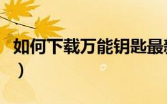 如何下载万能钥匙最新版（如何下载万能钥匙）