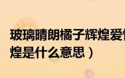 玻璃晴朗橘子辉煌爱情含义（玻璃晴朗橘子辉煌是什么意思）