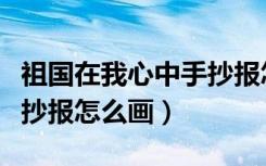 祖国在我心中手抄报怎么画（祖国在我心中手抄报怎么画）