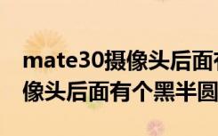 mate30摄像头后面有个黑半圆（mate30摄像头后面有个黑半圆）