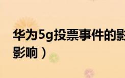 华为5g投票事件的影响（华为5g技术对中国影响）
