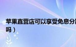 苹果直营店可以享受免息分期吗（苹果直营店可以免息分期吗）