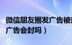 微信朋友圈发广告被封怎么办（微信朋友圈发广告会封吗）