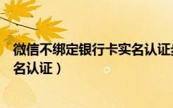 微信不绑定银行卡实名认证步骤（微信如何不绑定银行卡实名认证）