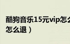 酷狗音乐15元vip怎么退（酷狗音乐扣我15元怎么退）