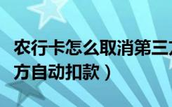 农行卡怎么取消第三方的自动扣款（取消第三方自动扣款）