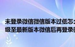 未登录微信微信版本过低怎么升级（你的微信版本过低,请升级至最新版本微信后再登录微信）