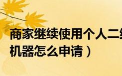 商家继续使用个人二维码收款（商家扫码收款机器怎么申请）