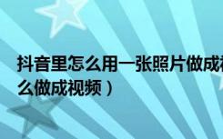 抖音里怎么用一张照片做成视频（抖音上怎么把一张照片怎么做成视频）