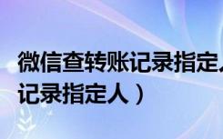 微信查转账记录指定人历史记录（微信查转账记录指定人）