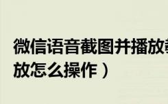 微信语音截图并播放教程（微信语音截图并播放怎么操作）