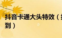 抖音卡通大头特效（抖音卡通漫画特效怎么做到）