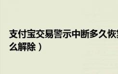 支付宝交易警示中断多久恢复正常（支付宝交易警示中断怎么解除）