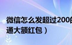 微信怎么发超过200的大额红包（微信怎么开通大额红包）