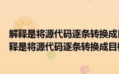 解释是将源代码逐条转换成目标代码并同时运行的过程（解释是将源代码逐条转换成目标代码）