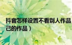 抖音怎样设置不看别人作品（抖音怎样设置不让别人下载自己的作品）