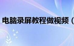 电脑录屏教程做视频（用电脑怎么进行录屏）